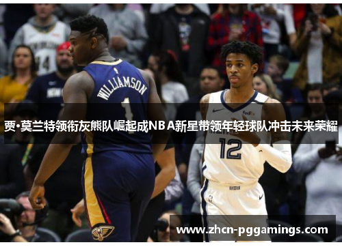 贾·莫兰特领衔灰熊队崛起成NBA新星带领年轻球队冲击未来荣耀