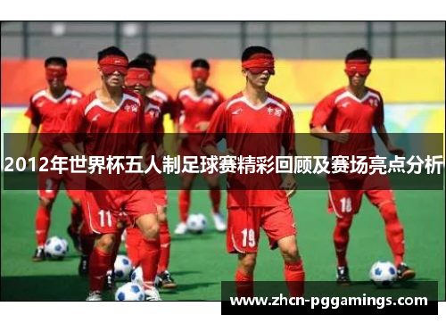 2012年世界杯五人制足球赛精彩回顾及赛场亮点分析