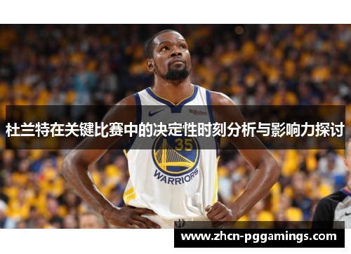 杜兰特在关键比赛中的决定性时刻分析与影响力探讨
