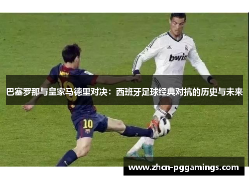 巴塞罗那与皇家马德里对决：西班牙足球经典对抗的历史与未来