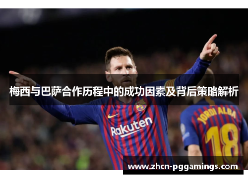 梅西与巴萨合作历程中的成功因素及背后策略解析