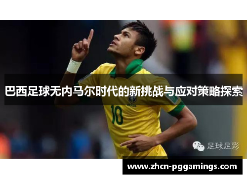 巴西足球无内马尔时代的新挑战与应对策略探索