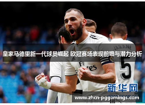 皇家马德里新一代球员崛起 欧冠赛场表现前瞻与潜力分析