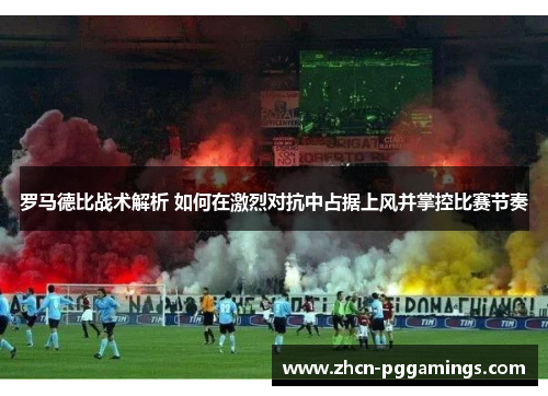 罗马德比战术解析 如何在激烈对抗中占据上风并掌控比赛节奏