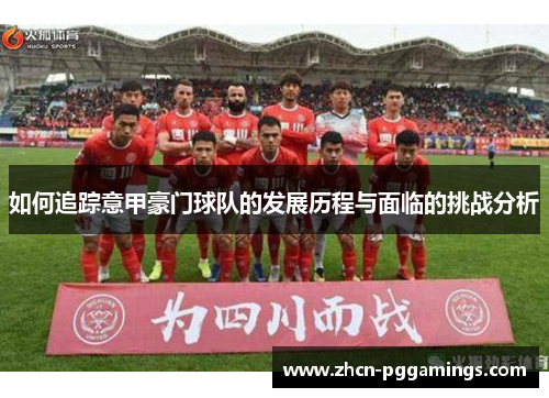 如何追踪意甲豪门球队的发展历程与面临的挑战分析