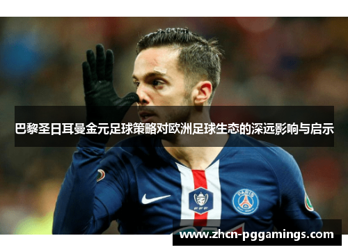 巴黎圣日耳曼金元足球策略对欧洲足球生态的深远影响与启示