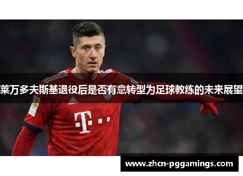 莱万多夫斯基退役后是否有意转型为足球教练的未来展望