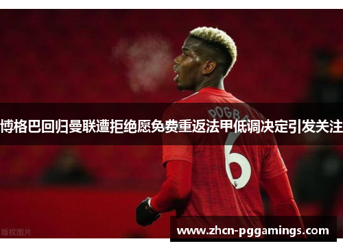 博格巴回归曼联遭拒绝愿免费重返法甲低调决定引发关注