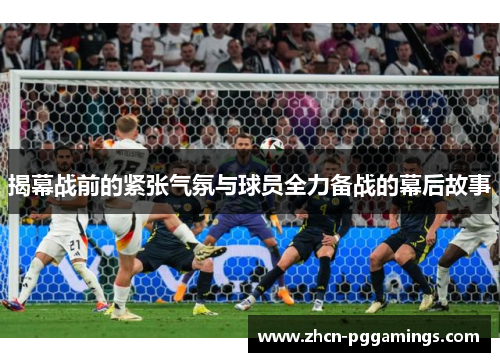 揭幕战前的紧张气氛与球员全力备战的幕后故事