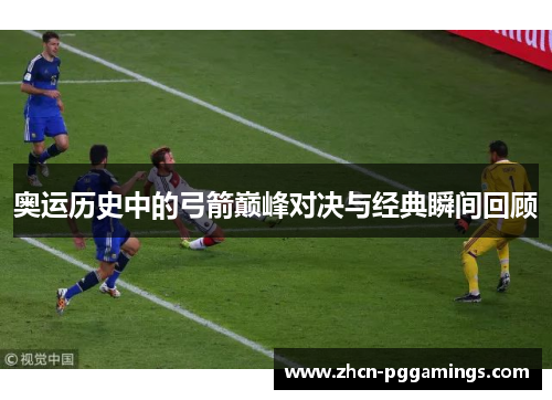 奥运历史中的弓箭巅峰对决与经典瞬间回顾