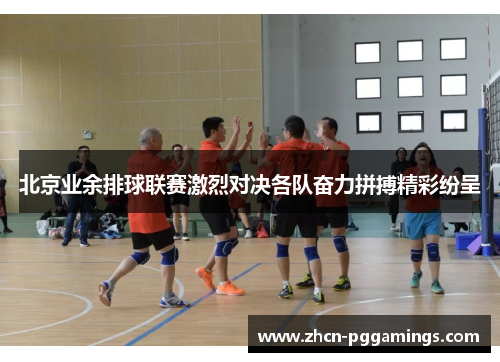 北京业余排球联赛激烈对决各队奋力拼搏精彩纷呈