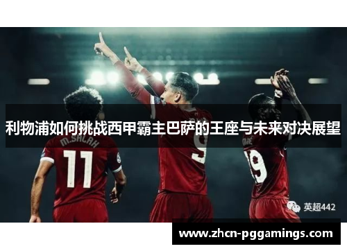 利物浦如何挑战西甲霸主巴萨的王座与未来对决展望