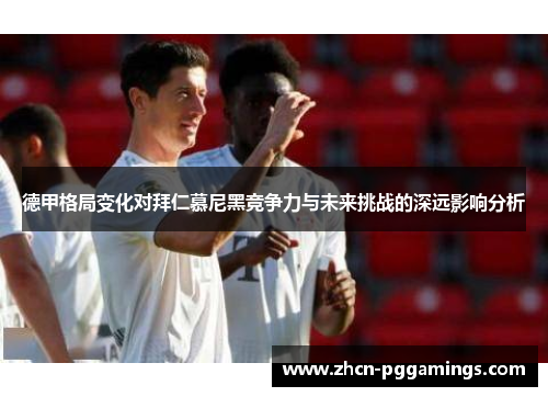 德甲格局变化对拜仁慕尼黑竞争力与未来挑战的深远影响分析