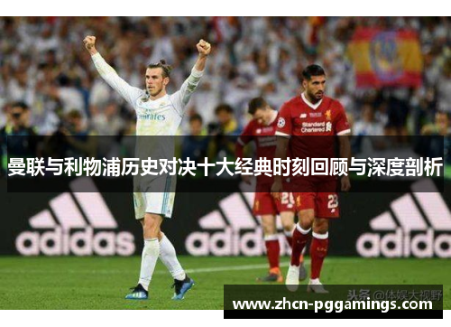 曼联与利物浦历史对决十大经典时刻回顾与深度剖析