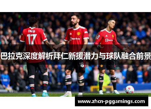 巴拉克深度解析拜仁新援潜力与球队融合前景
