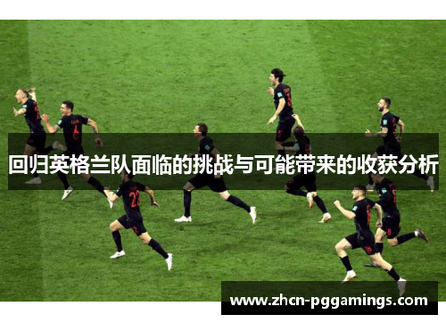 回归英格兰队面临的挑战与可能带来的收获分析