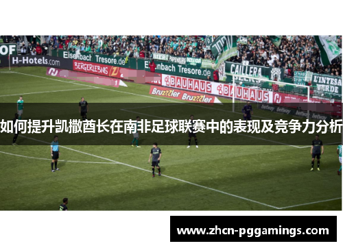 /uploads/images/20250513/ru-he-ti-sheng-kai-sa-qiu-zhang-zai-nan-fei-zu-qiu-lian-sai-zhong-de-biao-xian-ji-jing-zheng-li-fen-xi.webp