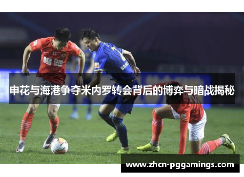 申花与海港争夺米内罗转会背后的博弈与暗战揭秘
