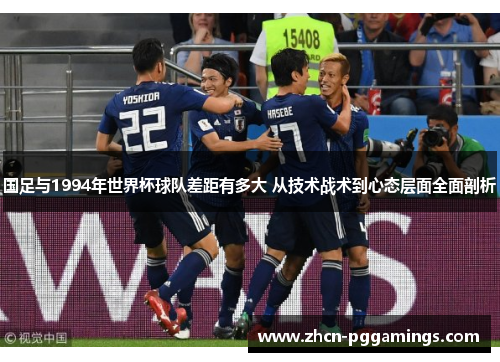 国足与1994年世界杯球队差距有多大 从技术战术到心态层面全面剖析