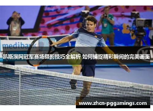凯斯澳网冠军赛场摄影技巧全解析 如何捕捉精彩瞬间的完美画面