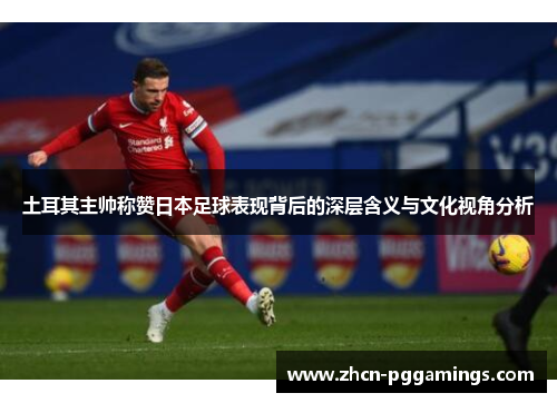 土耳其主帅称赞日本足球表现背后的深层含义与文化视角分析