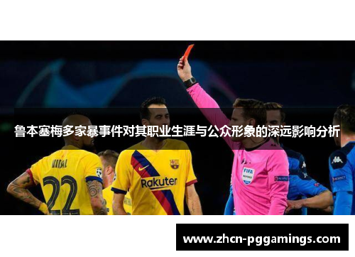 鲁本塞梅多家暴事件对其职业生涯与公众形象的深远影响分析