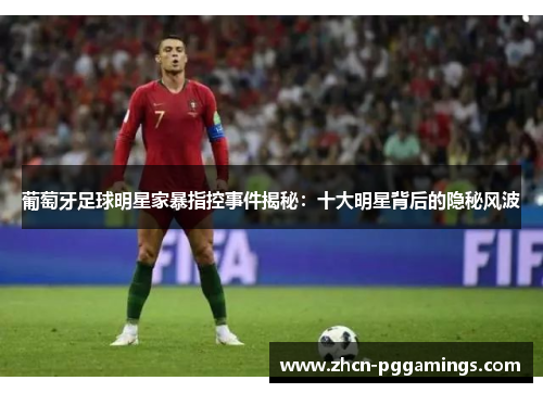 葡萄牙足球明星家暴指控事件揭秘：十大明星背后的隐秘风波