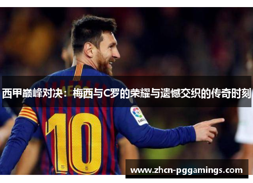 西甲巅峰对决：梅西与C罗的荣耀与遗憾交织的传奇时刻