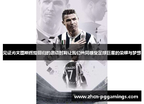 见证尤文图斯辉煌回归的激动时刻让我们共同感受足球巨星的荣耀与梦想 见证尤文图斯辉煌回归的激动时刻让我们共同感受足球巨星的荣耀与梦想