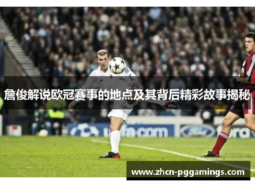 詹俊解说欧冠赛事的地点及其背后精彩故事揭秘 詹俊解说欧冠赛事的地点及其背后精彩故事揭秘