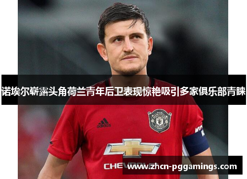 诺埃尔崭露头角荷兰青年后卫表现惊艳吸引多家俱乐部青睐 诺埃尔崭露头角荷兰青年后卫表现惊艳吸引多家俱乐部青睐