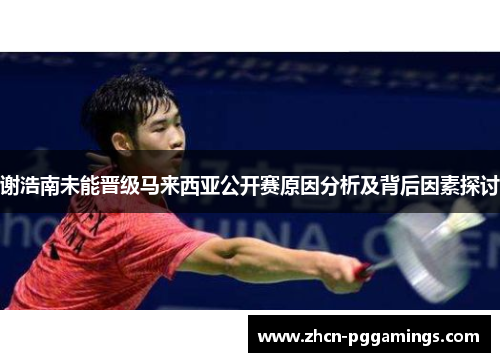 谢浩南未能晋级马来西亚公开赛原因分析及背后因素探讨 谢浩南未能晋级马来西亚公开赛原因分析及背后因素探讨