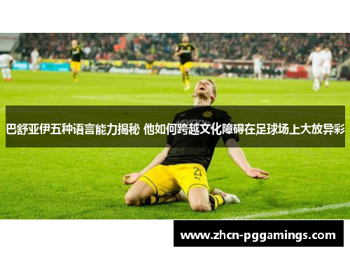 巴舒亚伊五种语言能力揭秘 他如何跨越文化障碍在足球场上大放异彩 巴舒亚伊五种语言能力揭秘 他如何跨越文化障碍在足球场上大放异彩