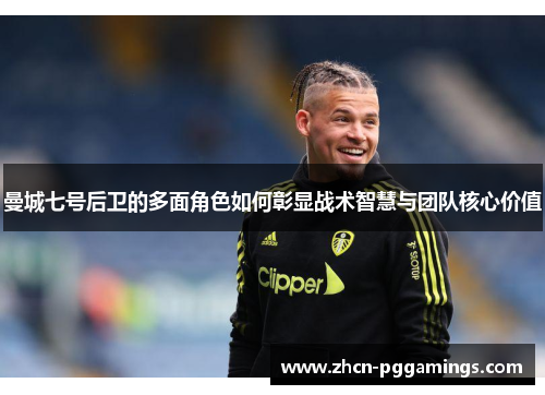 曼城七号后卫的多面角色如何彰显战术智慧与团队核心价值 曼城七号后卫的多面角色如何彰显战术智慧与团队核心价值